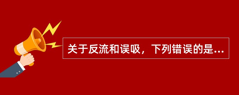 关于反流和误吸，下列错误的是（　　）。