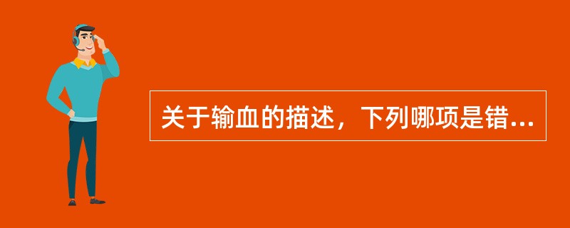 关于输血的描述，下列哪项是错误的？（　　）