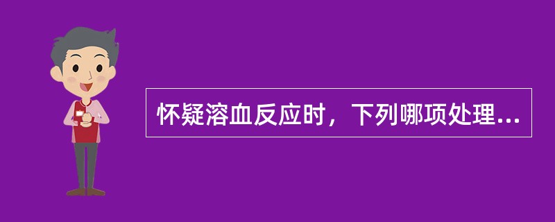 怀疑溶血反应时，下列哪项处理措施不恰当？（　　）