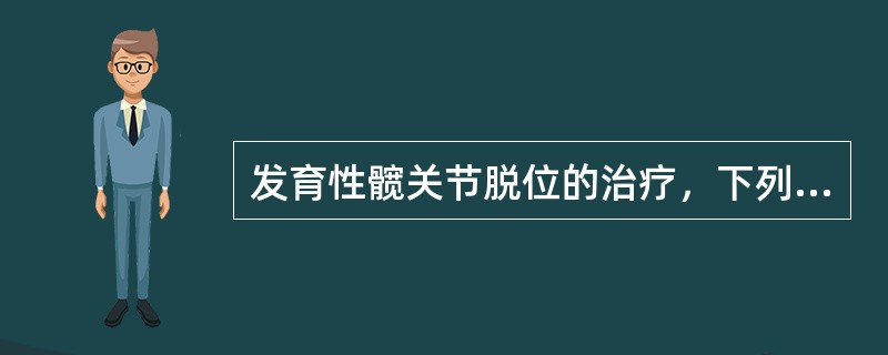 发育性髋关节脱位的治疗，下列哪项正确？（　　）