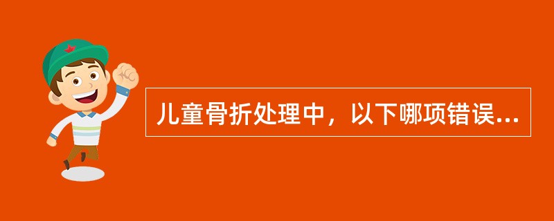 儿童骨折处理中，以下哪项错误？（　　）