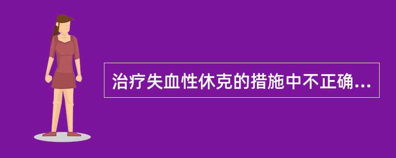 治疗失血性休克的措施中不正确的是（　　）。