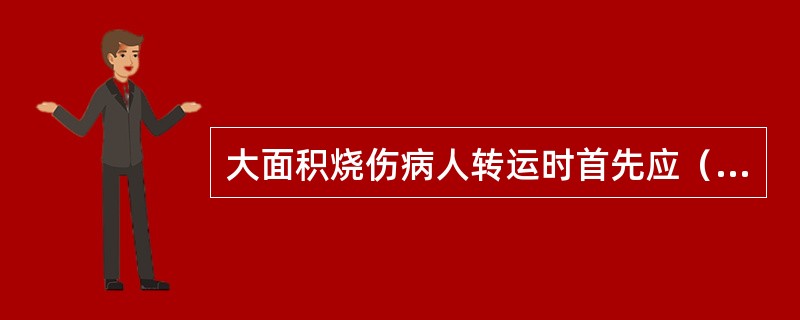 大面积烧伤病人转运时首先应（　　）。