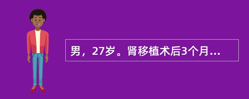 男，27岁。肾移植术后3个月，近日出现低热、呼吸困难，无明显咳嗽症状，胸片提示双肺间质性肺炎，查：WBC3.5×109/L，RBC3.35×1012/L，Hb90g/L，血清肌酐125μmol/L，痰