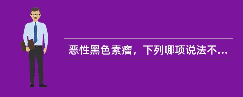 恶性黑色素瘤，下列哪项说法不正确？（　　）