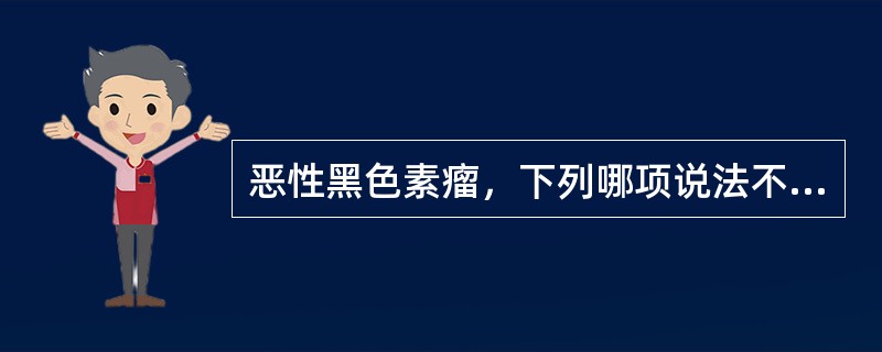 恶性黑色素瘤，下列哪项说法不正确？（　　）