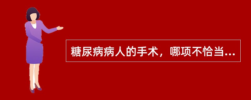 糖尿病病人的手术，哪项不恰当？（　　）