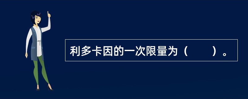 利多卡因的一次限量为（　　）。