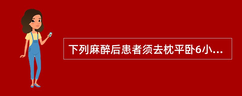 下列麻醉后患者须去枕平卧6小时的是（　　）。