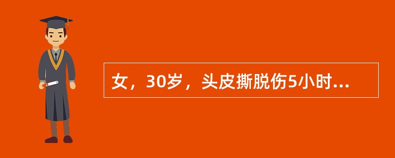 女，30岁，头皮撕脱伤5小时入院，入院时神志清，表情淡漠，口渴，面色苍白，四肢湿冷，脉搏125次/分，律齐，血压80/75mmHg，尿少，既往无特殊病史。下列说法哪项正确？（　　）