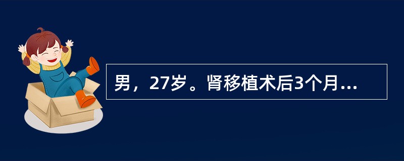 男，27岁。肾移植术后3个月，近日出现低热、呼吸困难，无明显咳嗽症状，胸片提示双肺间质性肺炎，查：WBC3.5×109/L，RBC3.35×1012/L，Hb90g/L，血清肌酐125μmol/L，痰