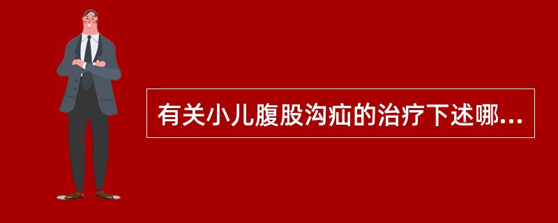 有关小儿腹股沟疝的治疗下述哪项不正确？（　　）