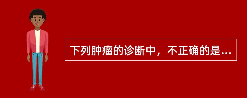 下列肿瘤的诊断中，不正确的是（　　）。