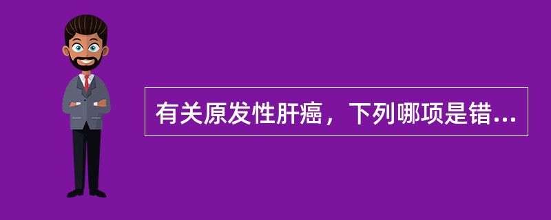 有关原发性肝癌，下列哪项是错误的？（　　）