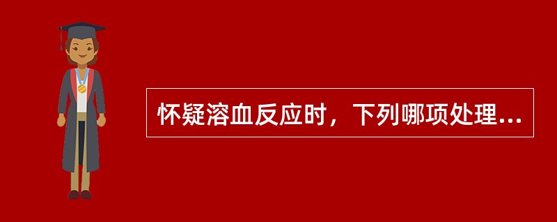 怀疑溶血反应时，下列哪项处理措施不恰当？（　　）