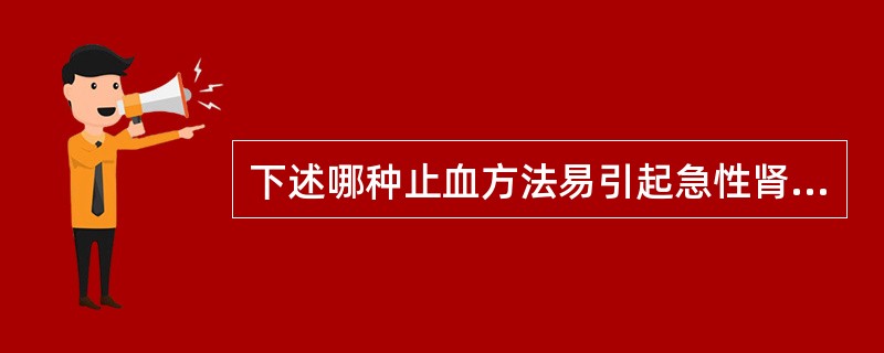 下述哪种止血方法易引起急性肾功能不全？（　　）