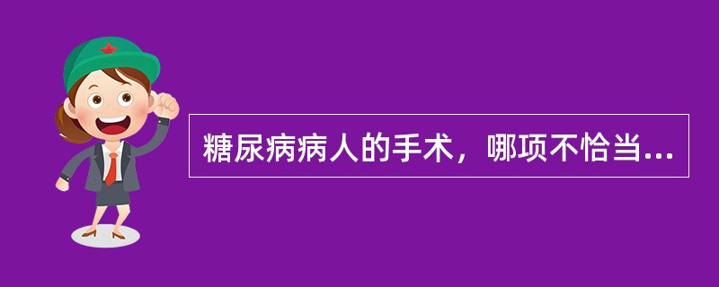 糖尿病病人的手术，哪项不恰当？（　　）