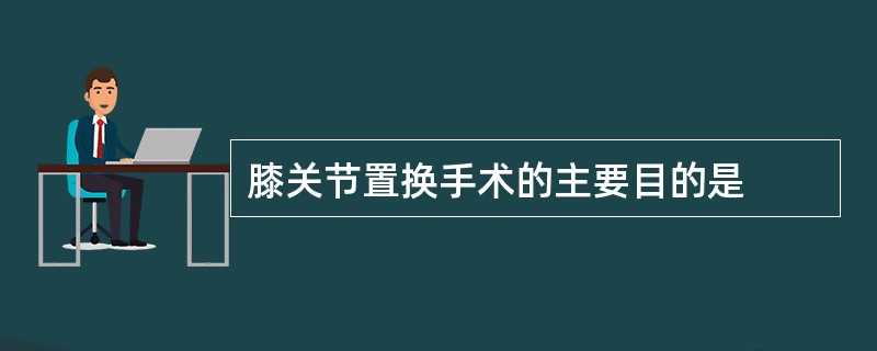 膝关节置换手术的主要目的是