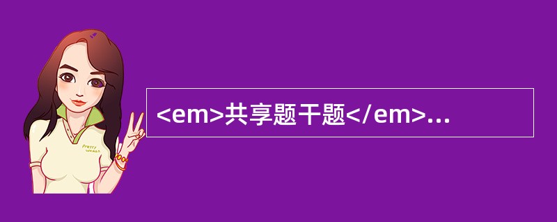 <em>共享题干题</em>男，48岁。呕血5小时入院。查体：P120次/分，BP80/55mmHg.神智不清，营养状况差。巩膜明显黄染，腹壁可见静脉曲张，肝肋下可触及，质地较