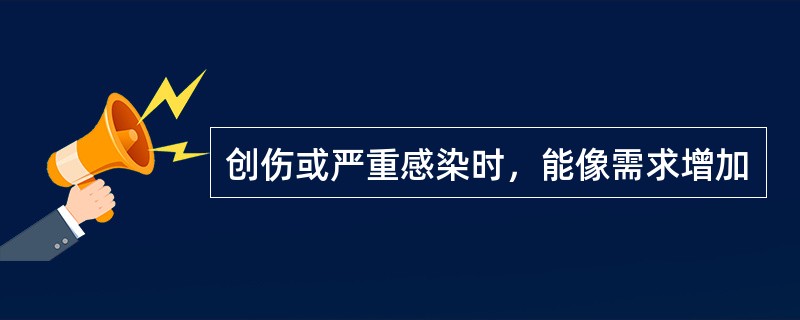 创伤或严重感染时，能像需求增加