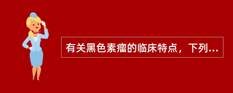 有关黑色素瘤的临床特点，下列不正确的是