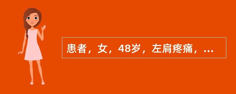 患者，女，48岁，左肩疼痛，向左上臂放射，伴肩关节活动受限1月余，加重，夜间痛影响睡眠，既往无左肩关节外伤史。查体：左肩部肌肉萎缩，肩关节活动受限，尤其是左上肢外展和旋转时较甚，肩前有局限压痛点，畸形
