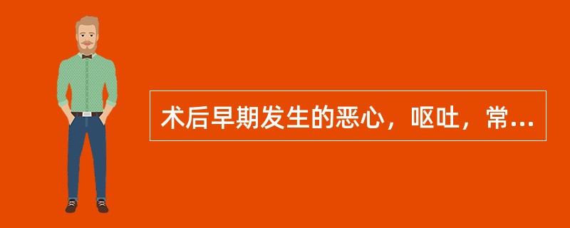 术后早期发生的恶心，呕吐，常见的原因为