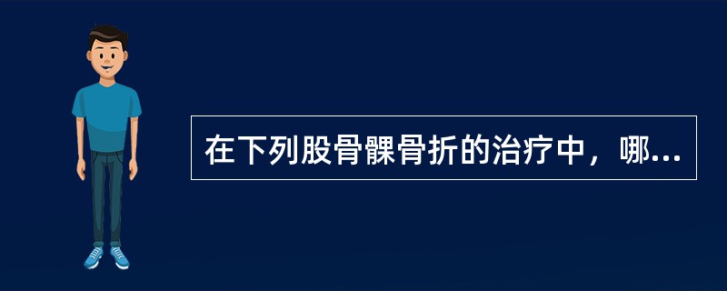 在下列股骨髁骨折的治疗中，哪项不正确？（　　）