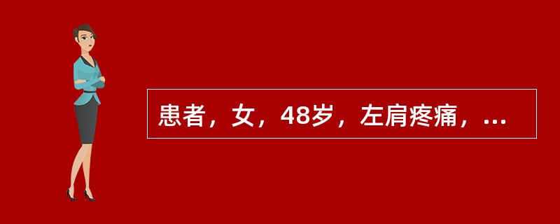 患者，女，48岁，左肩疼痛，向左上臂放射，伴肩关节活动受限1月余，加重，夜间痛影响睡眠，既往无左肩关节外伤史。查体：左肩部肌肉萎缩，肩关节活动受限，尤其是左上肢外展和旋转时较甚，肩前有局限压痛点，畸形