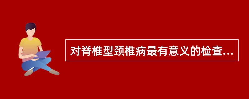 对脊椎型颈椎病最有意义的检查是（　　）。