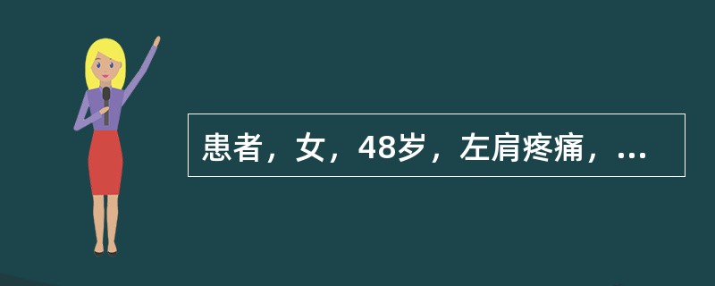患者，女，48岁，左肩疼痛，向左上臂放射，伴肩关节活动受限1月余，加重，夜间痛影响睡眠，既往无左肩关节外伤史。查体：左肩部肌肉萎缩，肩关节活动受限，尤其是左上肢外展和旋转时较甚，肩前有局限压痛点，畸形