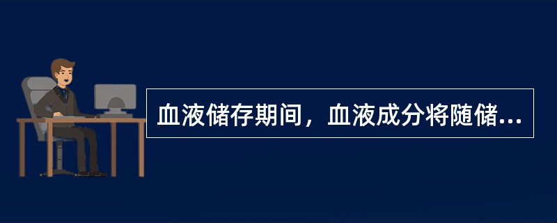 血液储存期间，血液成分将随储存时间延长而变化，下列有关变化情况的描述中，正确的是（　　）。