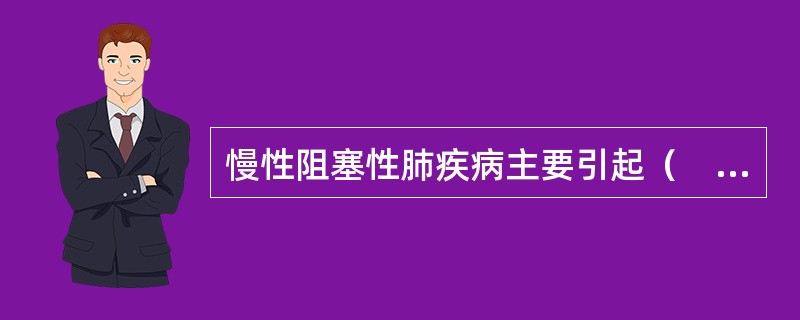 慢性阻塞性肺疾病主要引起（　　）。