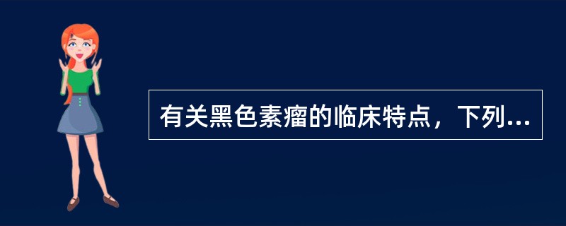 有关黑色素瘤的临床特点，下列哪一项错误？（　　）