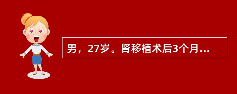 男，27岁。肾移植术后3个月，近日出现低热、呼吸困难，无明显咳嗽症状，胸片提示双肺间质性肺炎，查：WBC3.5×109/L，RBC3.35×1012/L，Hb90g/L，血清肌酐125μmol/L，痰