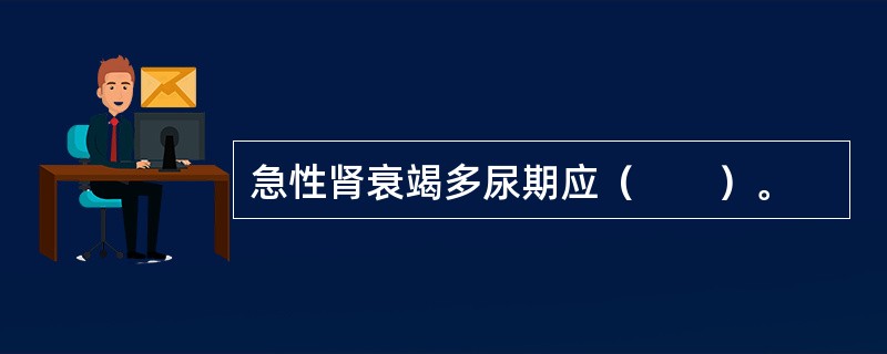 急性肾衰竭多尿期应（　　）。