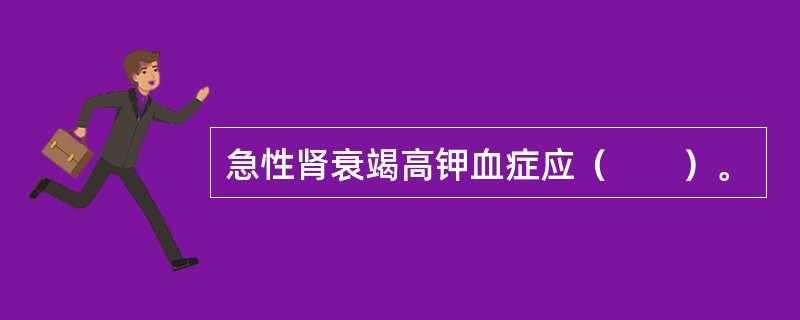 急性肾衰竭高钾血症应（　　）。