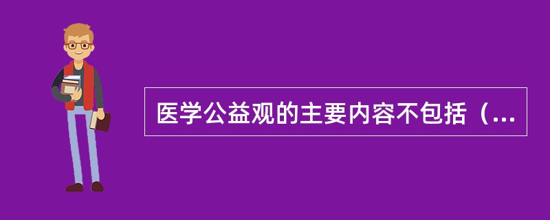 医学公益观的主要内容不包括（　　）。