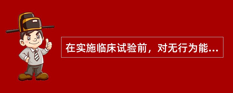在实施临床试验前，对无行为能力的患者要获得他家属的同意，这是（　　）。