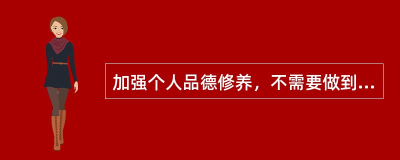 加强个人品德修养，不需要做到的是（　　）。