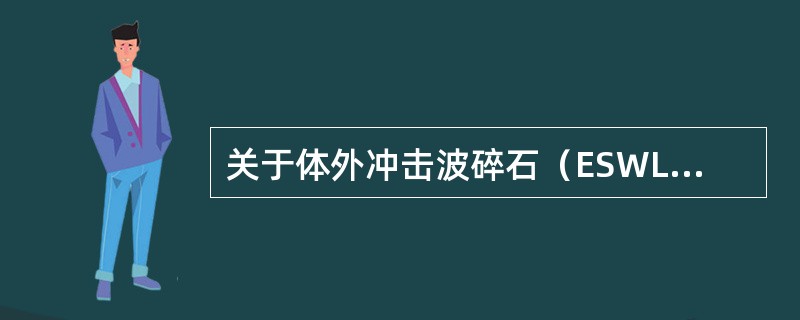 关于体外冲击波碎石（ESWL）的叙述，错误的是（　　）。