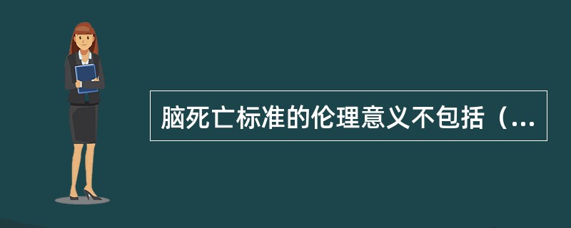 脑死亡标准的伦理意义不包括（　　）。