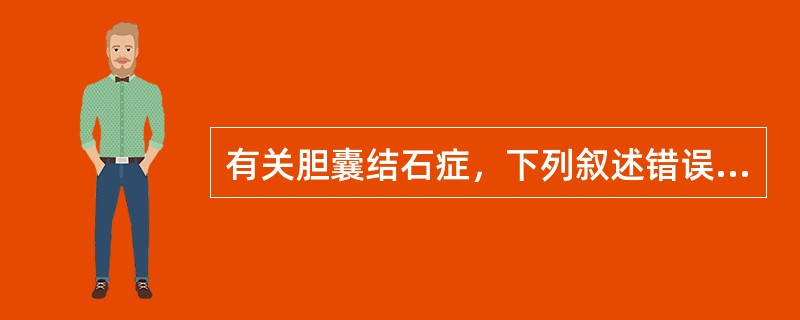 有关胆囊结石症，下列叙述错误的是（　　）。