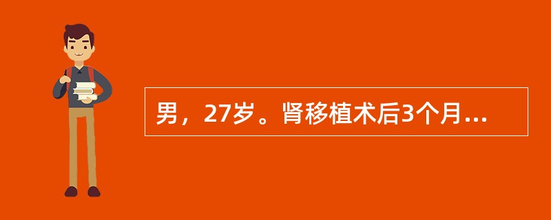 男，27岁。肾移植术后3个月，近日出现低热、呼吸困难，无明显咳嗽症状，胸片提示双肺间质性肺炎，查：WBC3.5×109/L，RBC3.35×1012/L，Hb90g/L，血清肌酐125μmol/L，痰