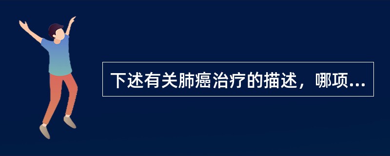 下述有关肺癌治疗的描述，哪项是正确的？（　　）