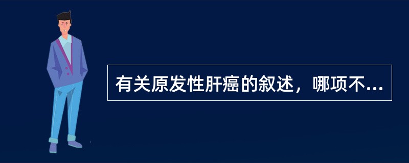 有关原发性肝癌的叙述，哪项不正确？（　　）