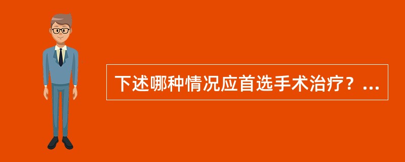 下述哪种情况应首选手术治疗？（　　）