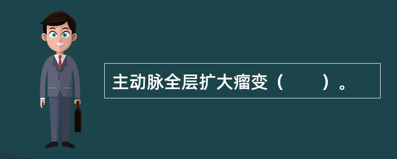 主动脉全层扩大瘤变（　　）。