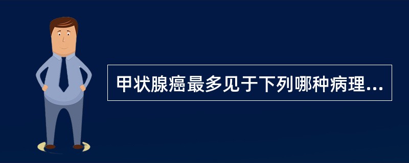 甲状腺癌最多见于下列哪种病理类型？（　　）