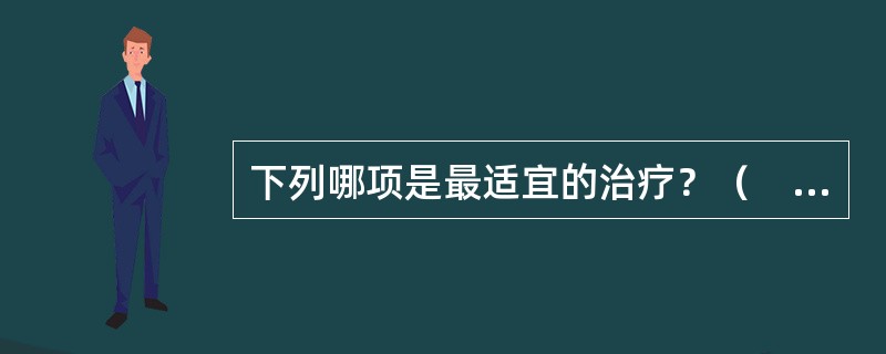 下列哪项是最适宜的治疗？（　　）下列哪项是最适宜的治疗？（　　）